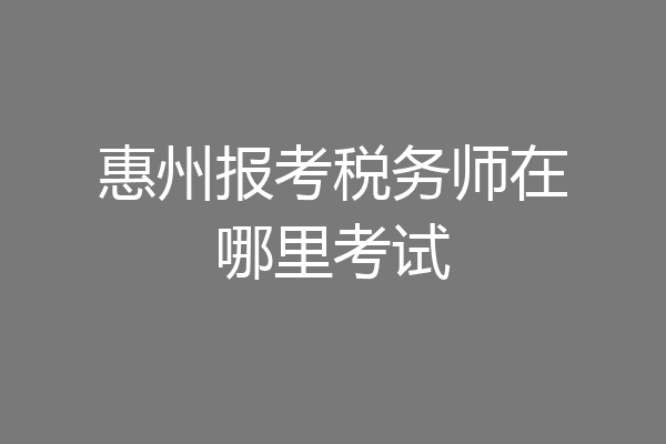 惠州报考税务师在哪里考试