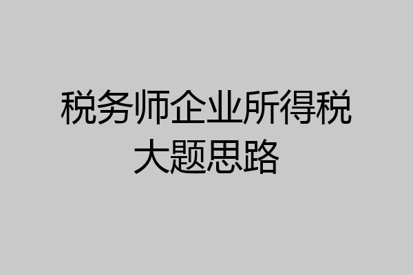 税务师企业所得税大题思路