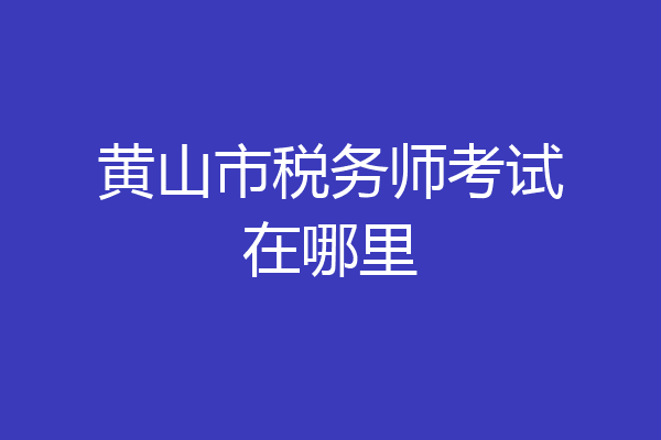 黄山市税务师考试在哪里