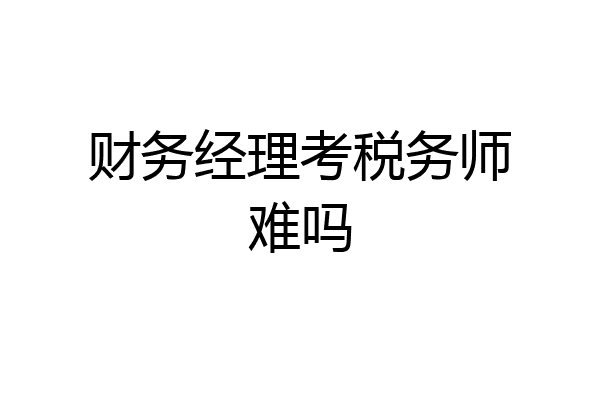财务经理考税务师难吗