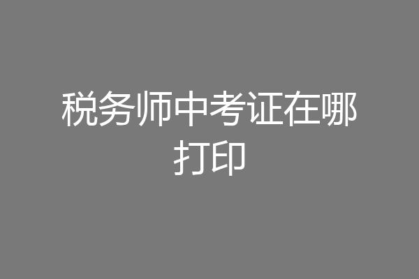 税务师中考证在哪打印