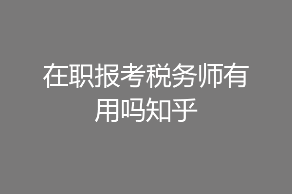 在职报考税务师有用吗知乎