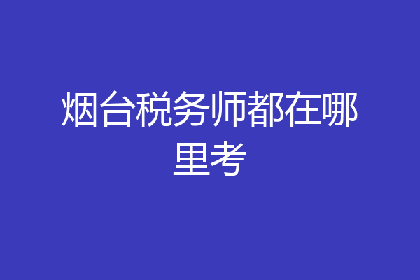 烟台税务师都在哪里考