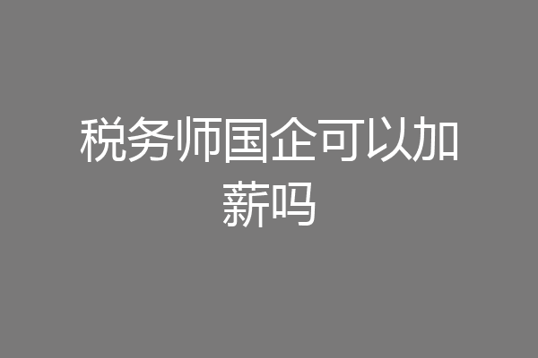 税务师国企可以加薪吗