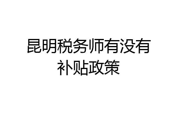 昆明税务师有没有补贴政策