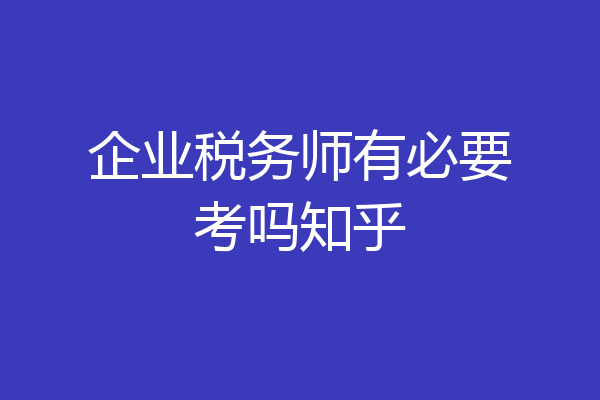 企业税务师有必要考吗知乎