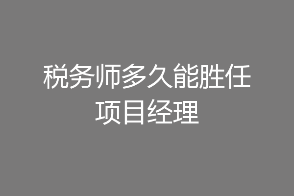 税务师多久能胜任项目经理