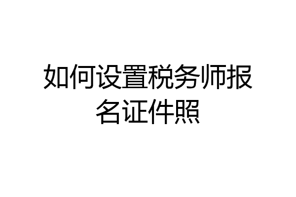 如何设置税务师报名证件照