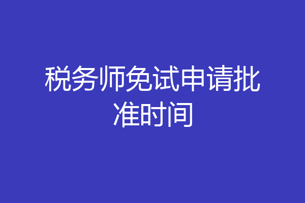 税务师免试申请批准时间