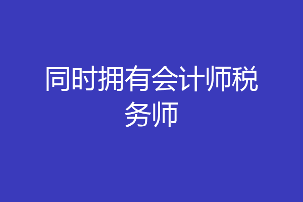 同时拥有会计师税务师