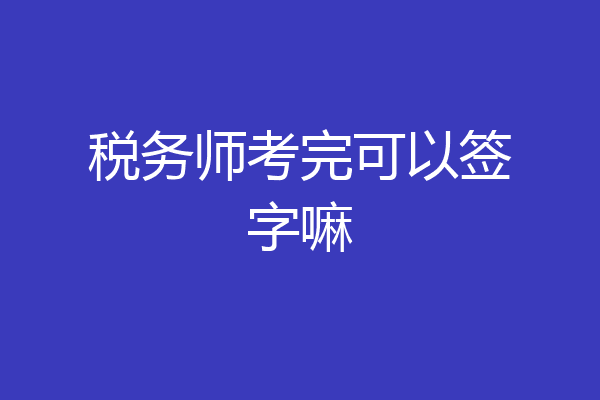 税务师考完可以签字嘛