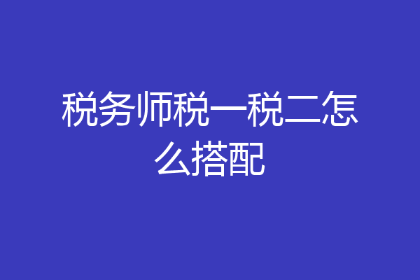 税务师税一税二怎么搭配