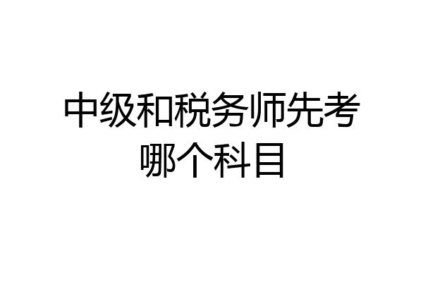 中级和税务师先考哪个科目