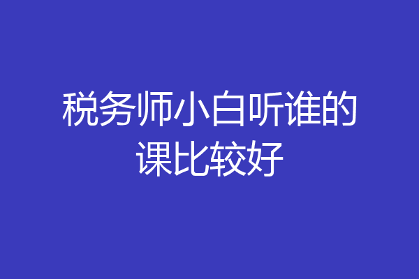 税务师小白听谁的课比较好