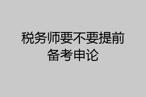 税务师要不要提前备考申论
