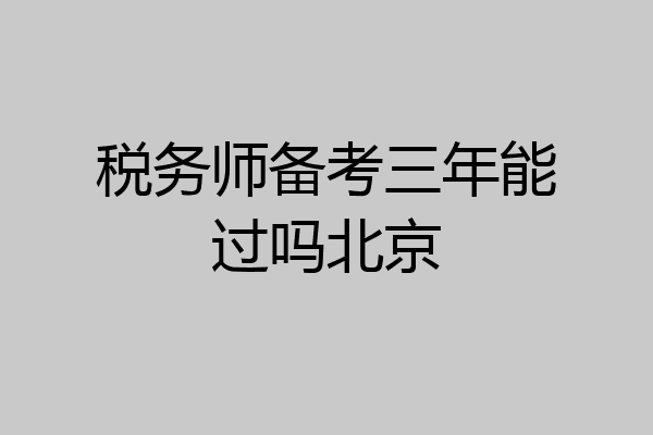 税务师备考三年能过吗北京