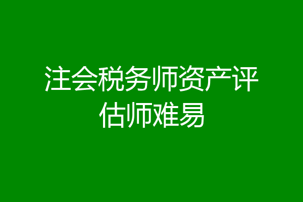 注会税务师资产评估师难易