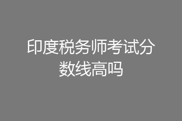 印度税务师考试分数线高吗