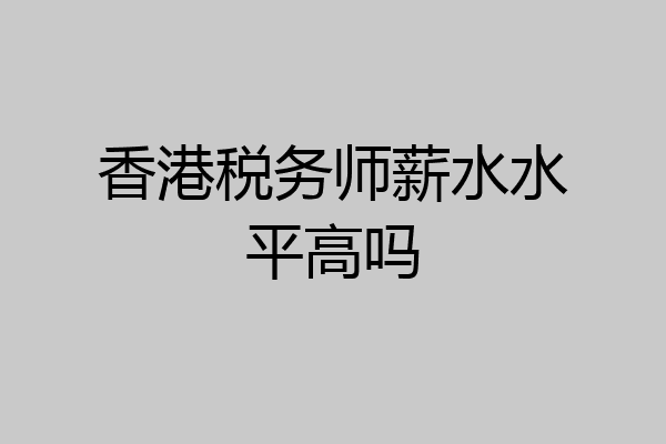 香港税务师薪水水平高吗