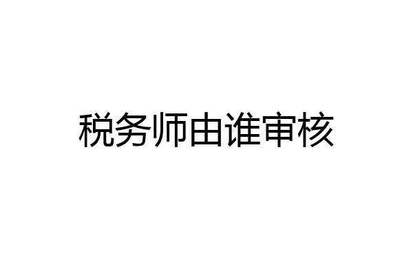 税务师由谁审核