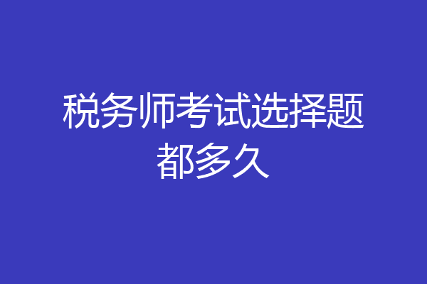 税务师考试选择题都多久