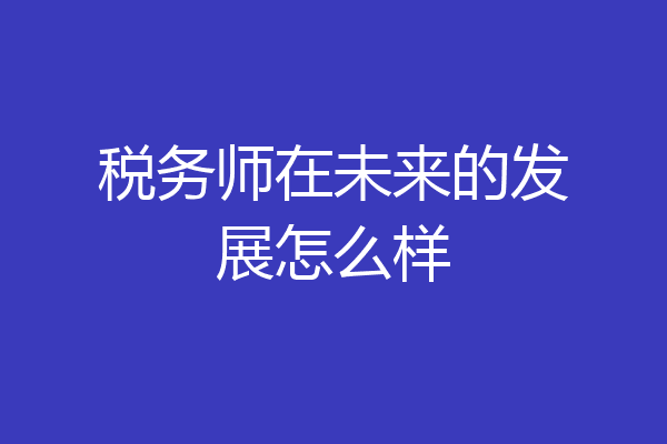 税务师在未来的发展怎么样