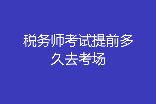 税务师考试提前多久去考场