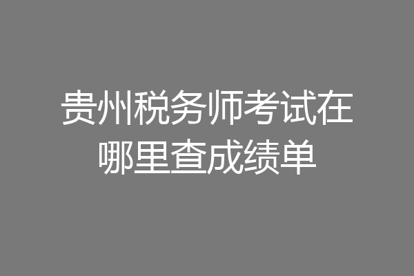 贵州税务师考试在哪里查成绩单
