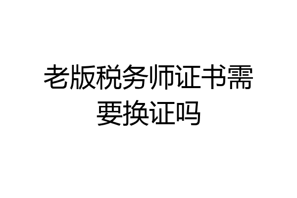 老版税务师证书需要换证吗