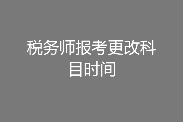 税务师报考更改科目时间