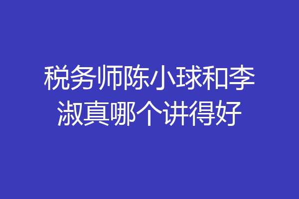 税务师陈小球和李淑真哪个讲得好