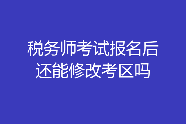 税务师考试报名后还能修改考区吗