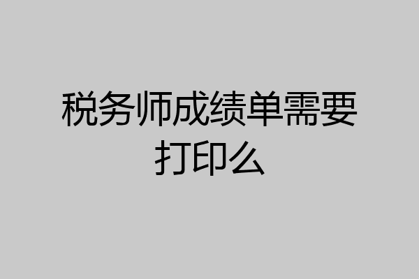 税务师成绩单需要打印么