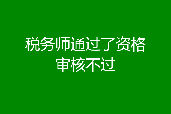 税务师通过了资格审核不过