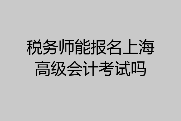 税务师能报名上海高级会计考试吗