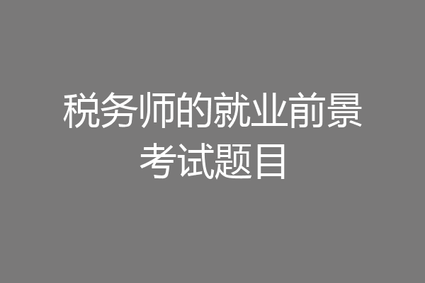 税务师的就业前景考试题目
