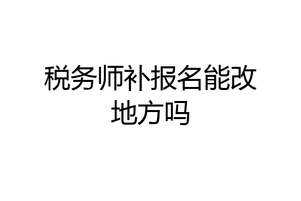 税务师补报名能改地方吗