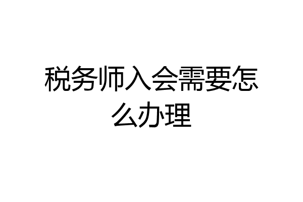 税务师入会需要怎么办理