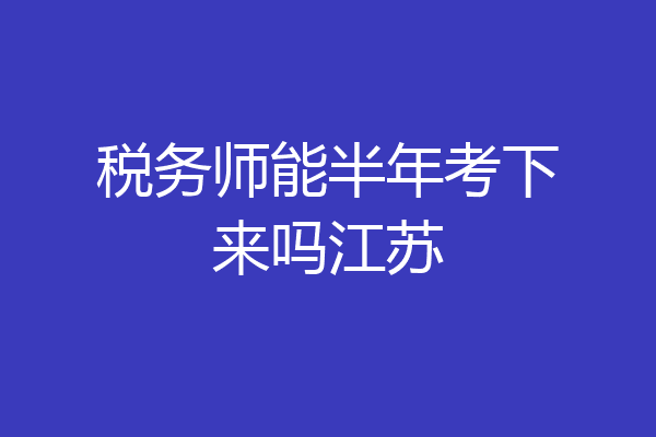 税务师能半年考下来吗江苏