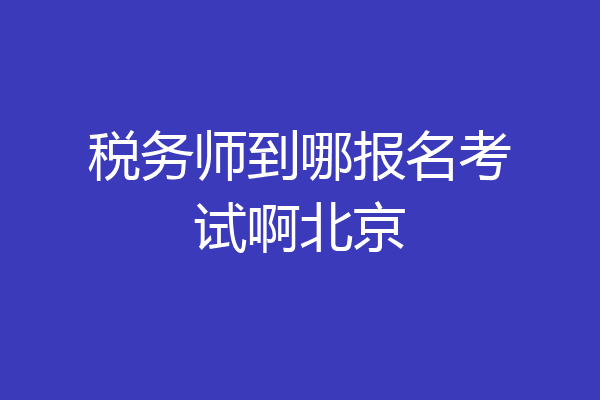 税务师到哪报名考试啊北京
