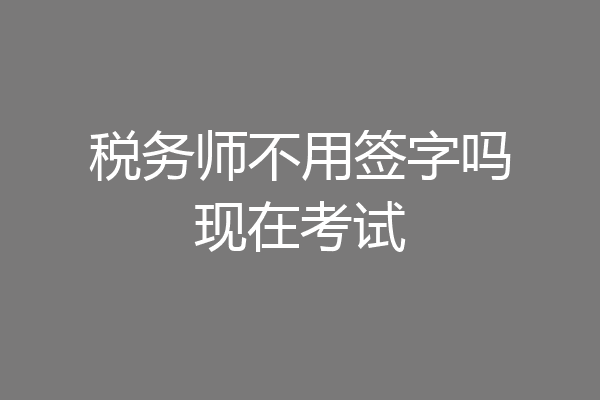 税务师不用签字吗现在考试