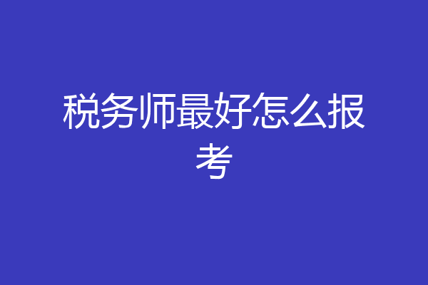 税务师最好怎么报考