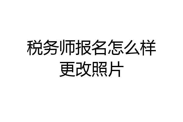 税务师报名怎么样更改照片