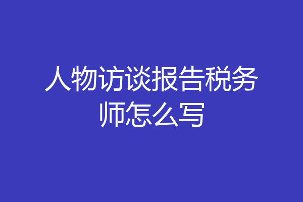 人物访谈报告税务师怎么写