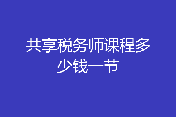 共享税务师课程多少钱一节