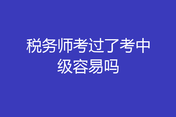 税务师考过了考中级容易吗