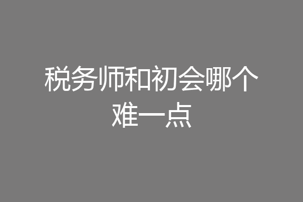 税务师和初会哪个难一点