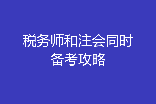 税务师和注会同时备考攻略