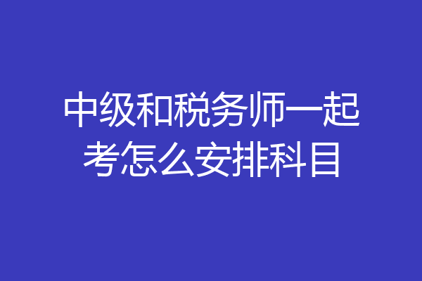 中级和税务师一起考怎么安排科目