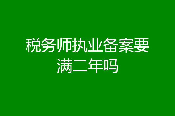 税务师执业备案要满二年吗